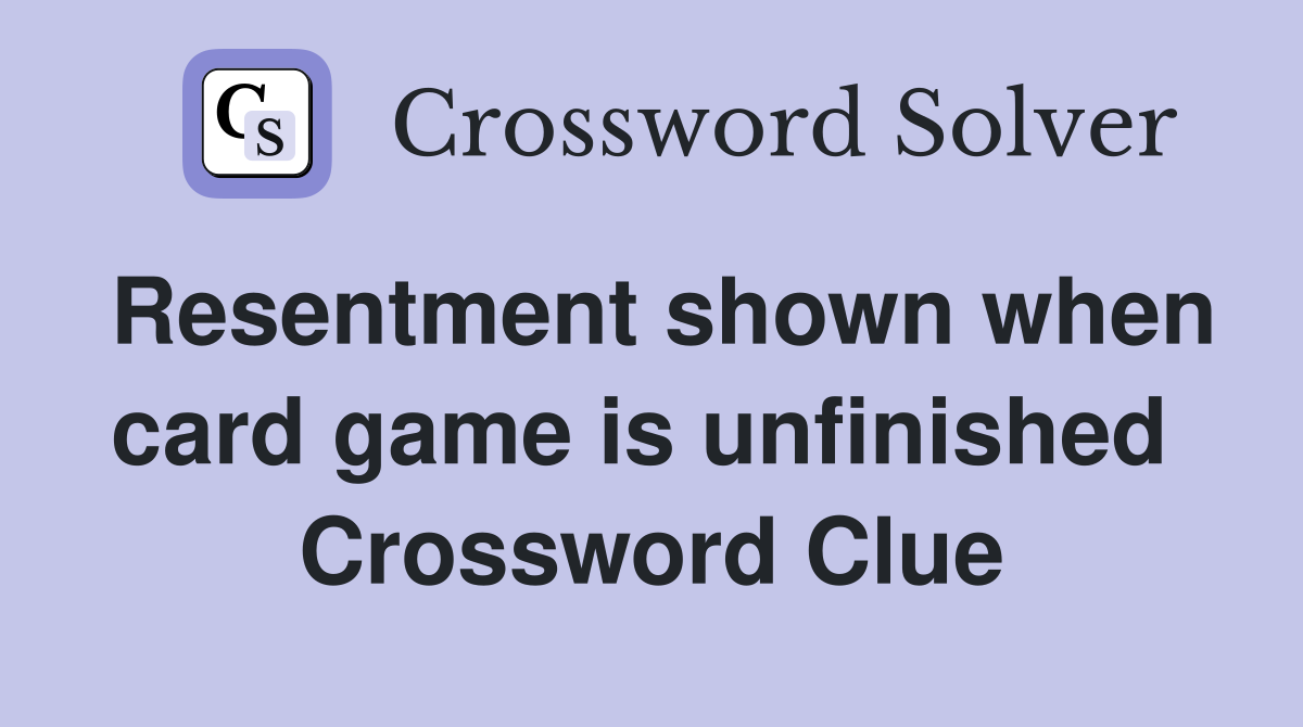 Resentment shown when card game is unfinished  Crossword Clue