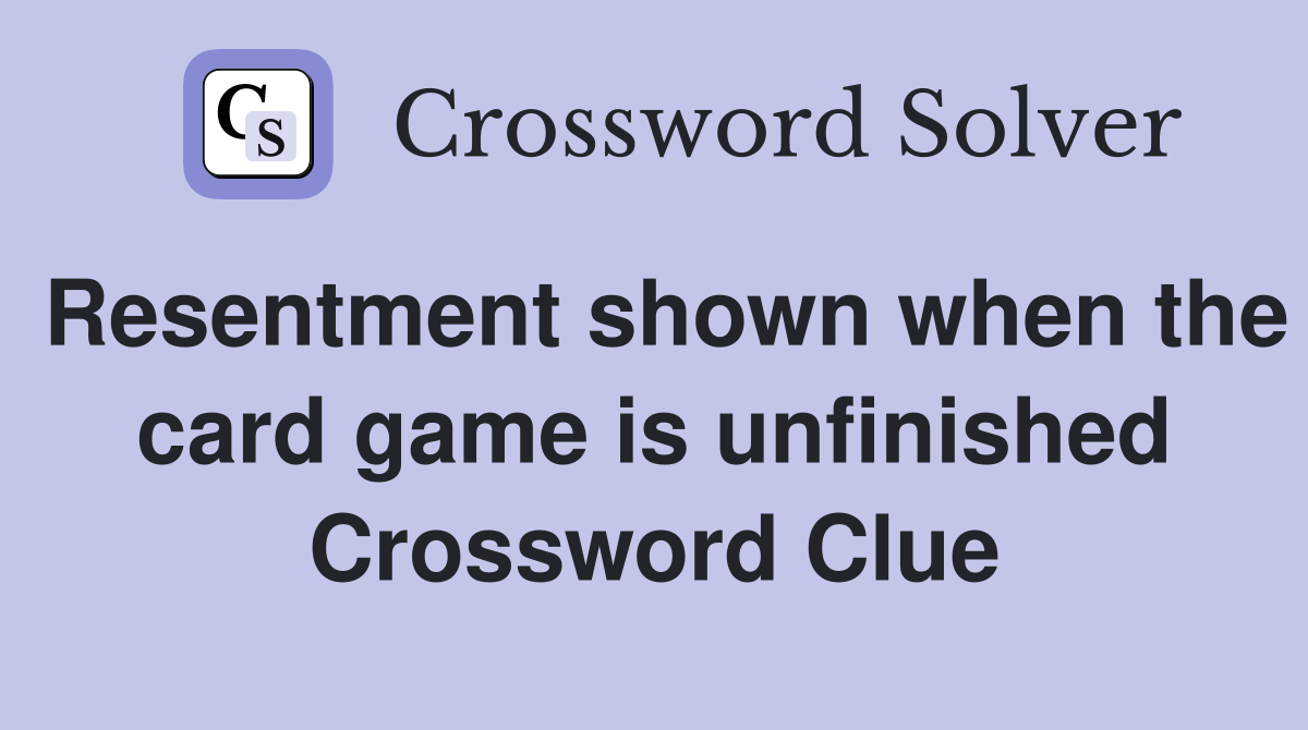 Resentment shown when the card game is unfinished Crossword Clue