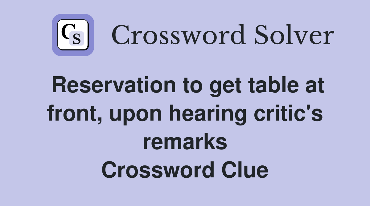 Reservation to get table at front, upon hearing critic's remarks Crossword Clue