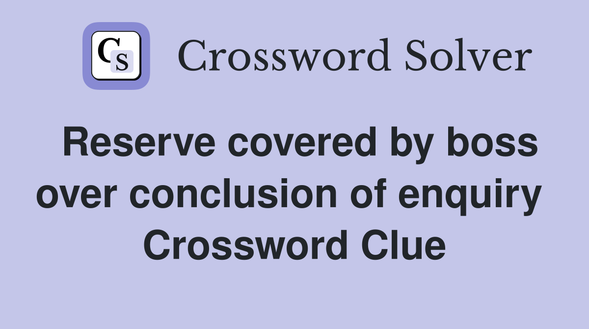 Reserve covered by boss over conclusion of enquiry  Crossword Clue