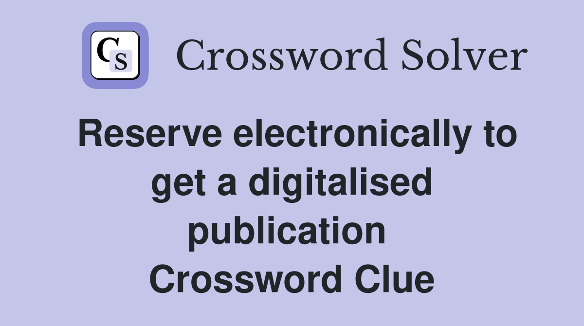Reserve electronically to get a digitalised publication  Crossword Clue