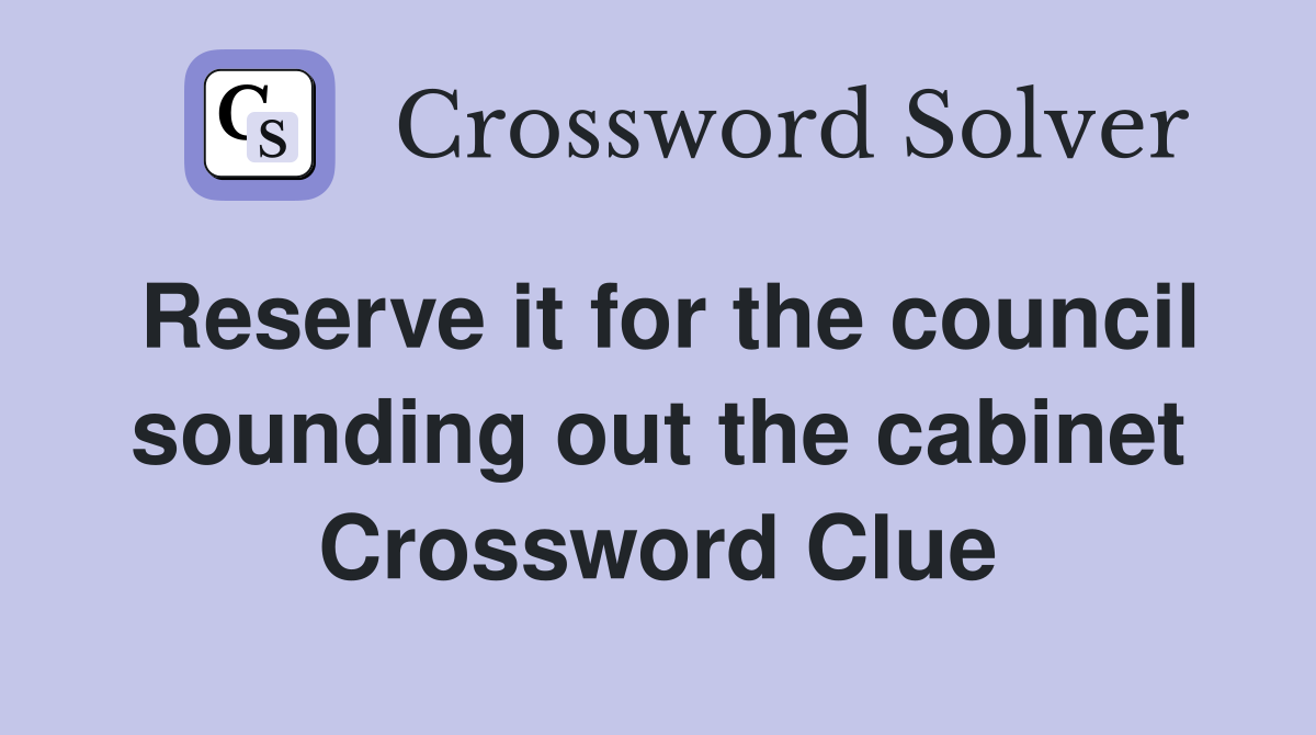 Reserve it for the council sounding out the cabinet Crossword Clue