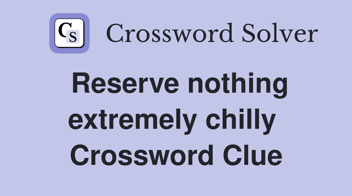 Reserve nothing extremely chilly  Crossword Clue