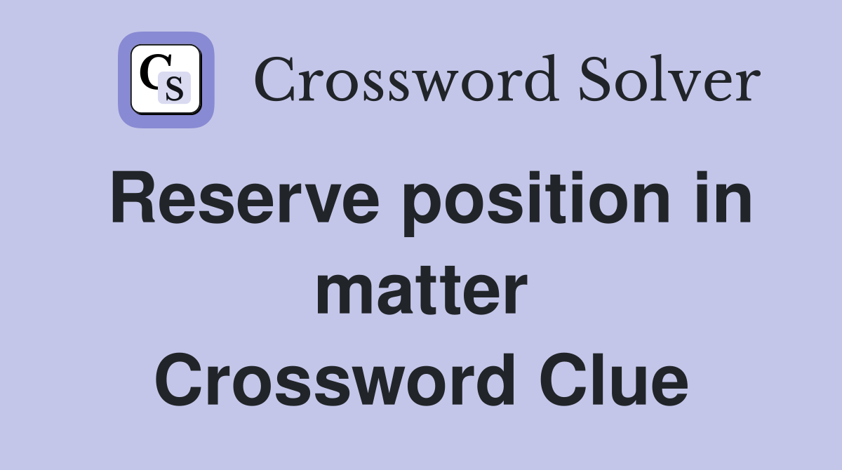 Reserve position in matter Crossword Clue