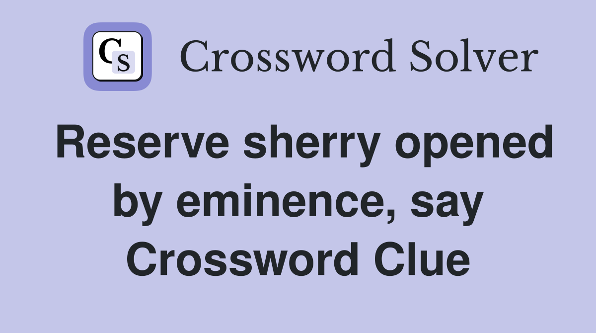 Reserve sherry opened by eminence, say Crossword Clue