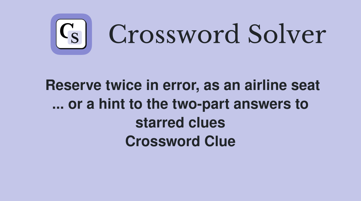 Reserve twice in error, as an airline seat ... or a hint to the two-part answers to starred clues Crossword Clue