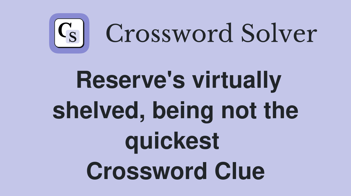 Reserve's virtually shelved, being not the quickest  Crossword Clue