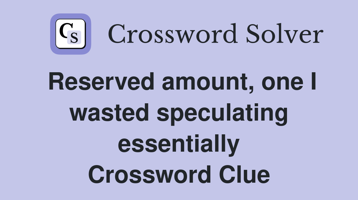 Reserved amount, one I wasted speculating essentially Crossword Clue