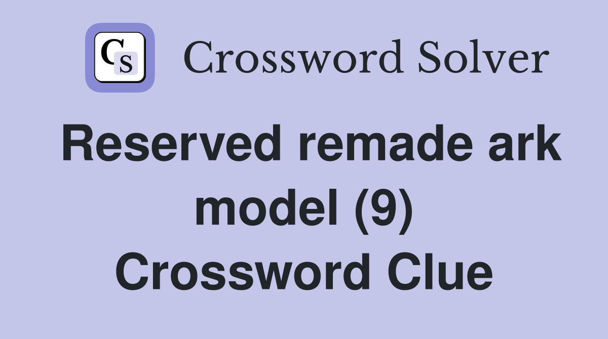 Reserved remade ark model (9) Crossword Clue
