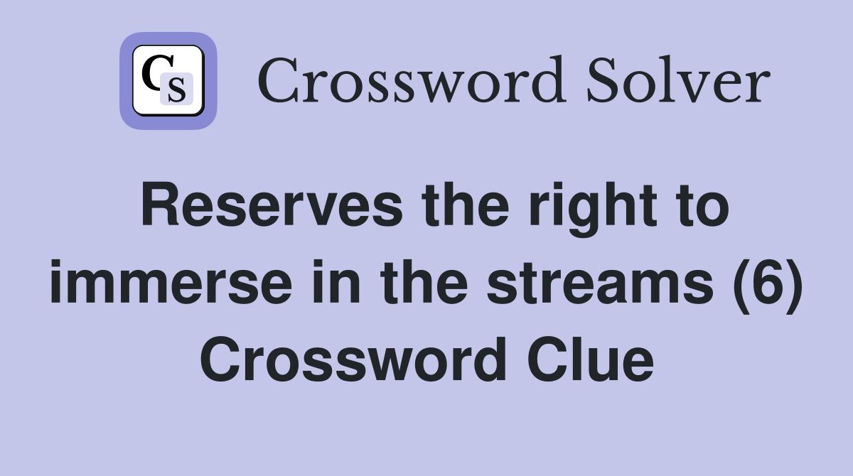 Reserves the right to immerse in the streams (6) Crossword Clue