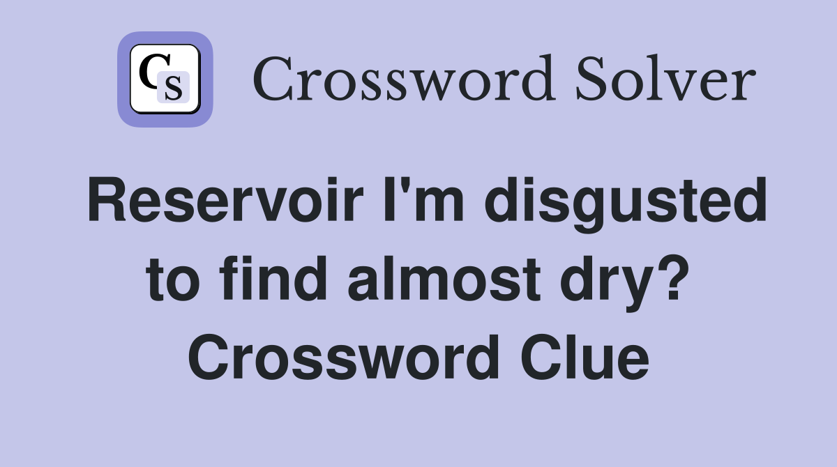 Reservoir I'm disgusted to find almost dry? Crossword Clue