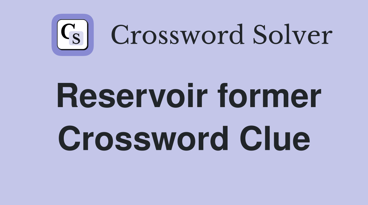Reservoir former Crossword Clue