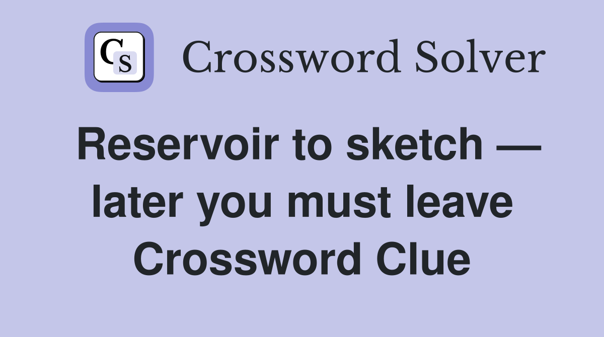 Reservoir to sketch — later you must leave Crossword Clue