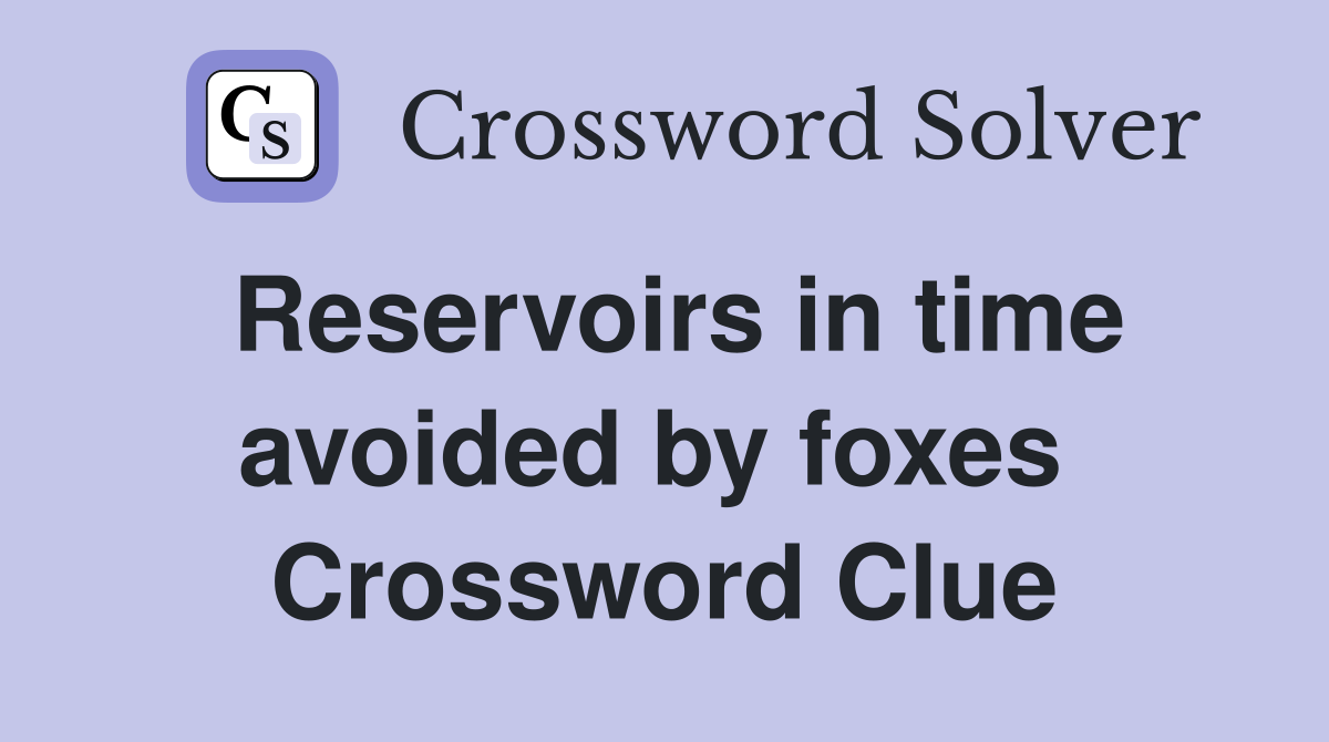 Reservoirs in time avoided by foxes  Crossword Clue