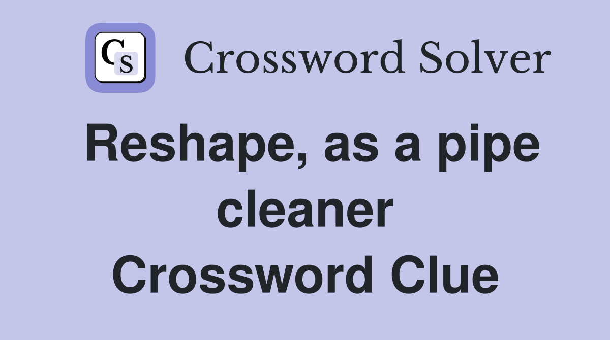 Reshape, as a pipe cleaner Crossword Clue