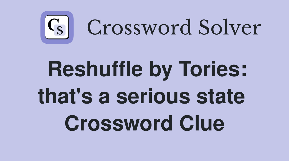 Reshuffle by Tories: that's a serious state  Crossword Clue