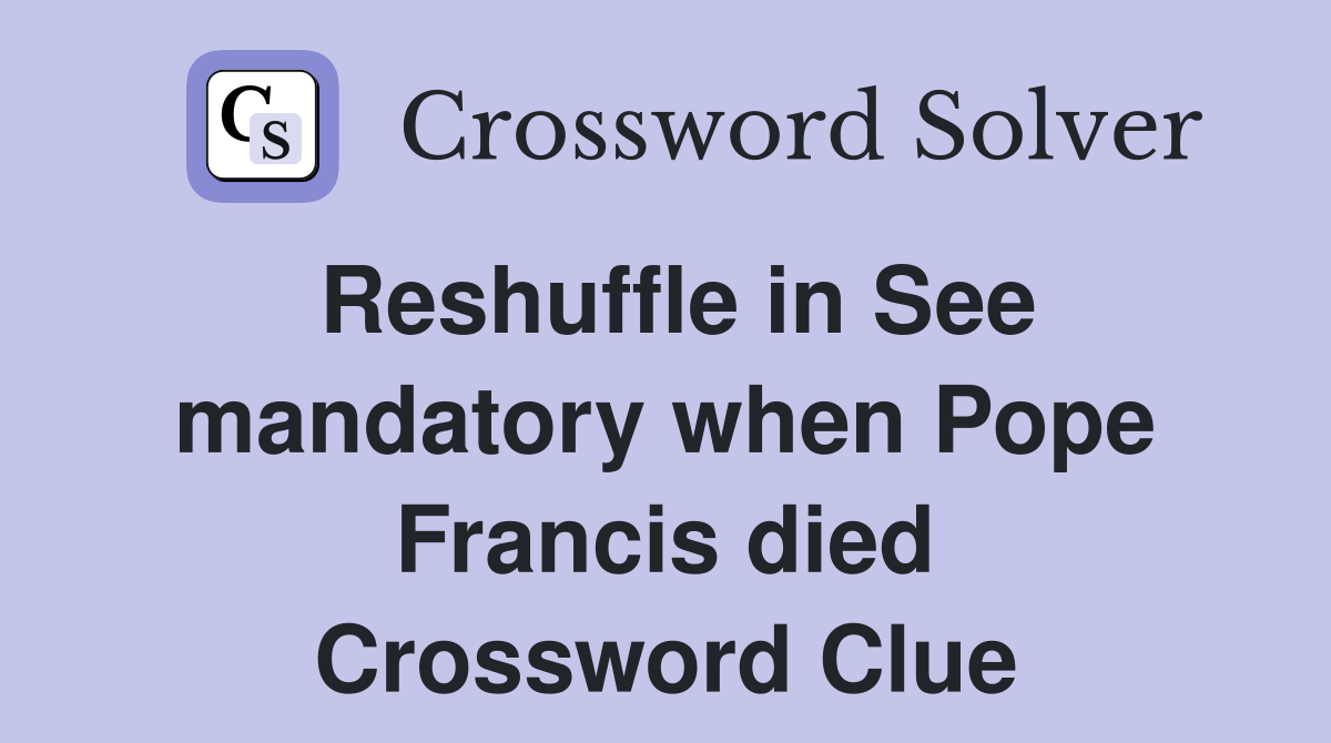 Reshuffle in See mandatory when Pope Francis died Crossword Clue