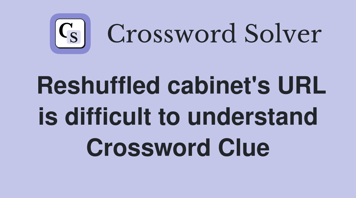 Reshuffled cabinet's URL is difficult to understand Crossword Clue