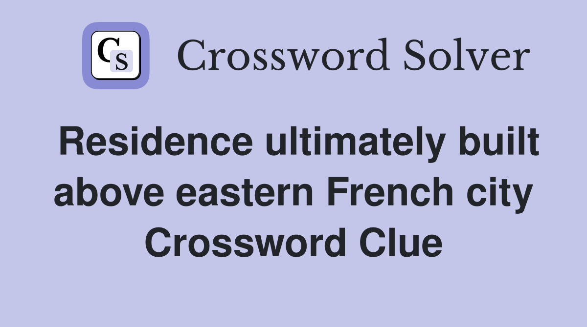 Residence ultimately built above eastern French city Crossword Clue