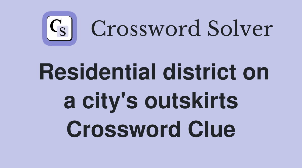 Residential district on a city's outskirts Crossword Clue