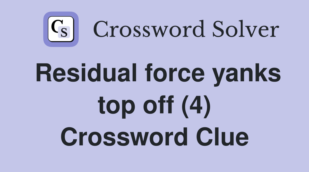 Residual force yanks top off (4) Crossword Clue
