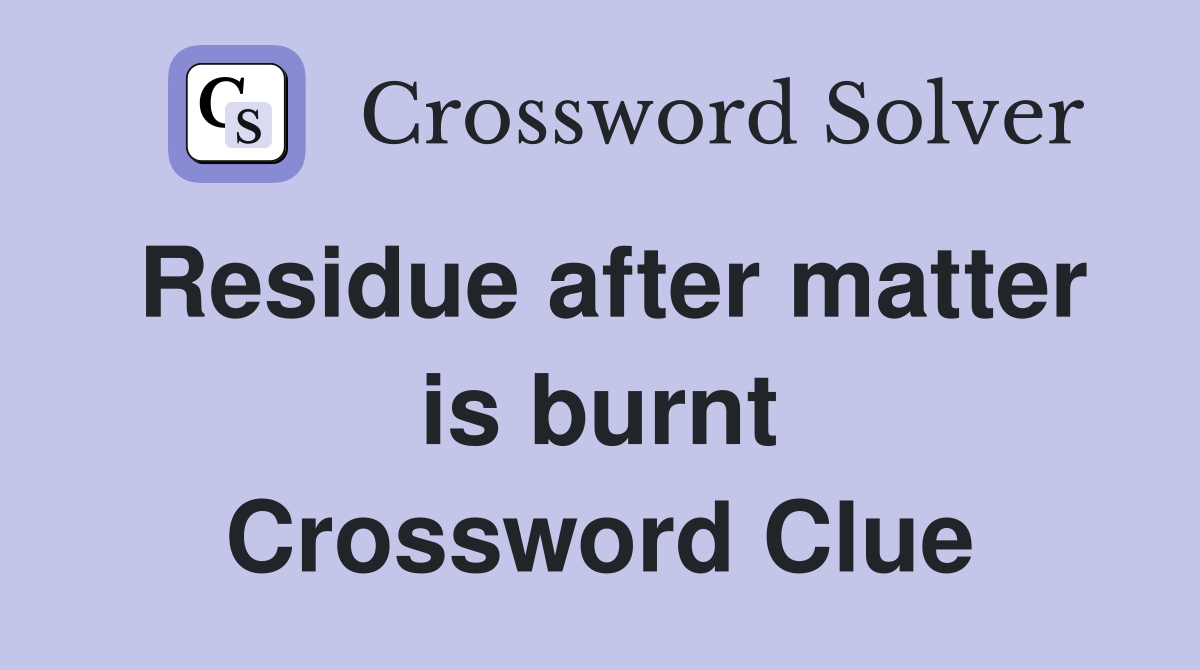 Residue after matter is burnt Crossword Clue
