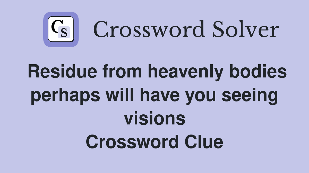 Residue from heavenly bodies perhaps will have you seeing visions Crossword Clue