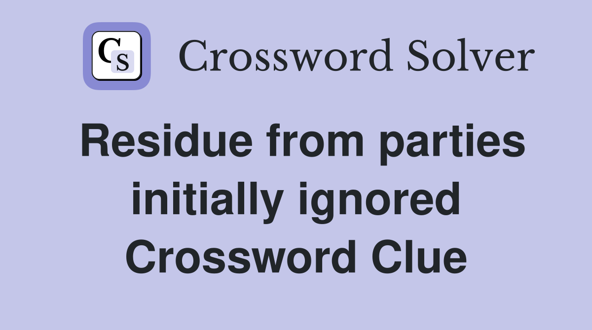Residue from parties initially ignored Crossword Clue