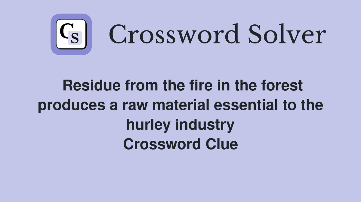 Residue from the fire in the forest produces a raw material essential to the hurley industry Crossword Clue