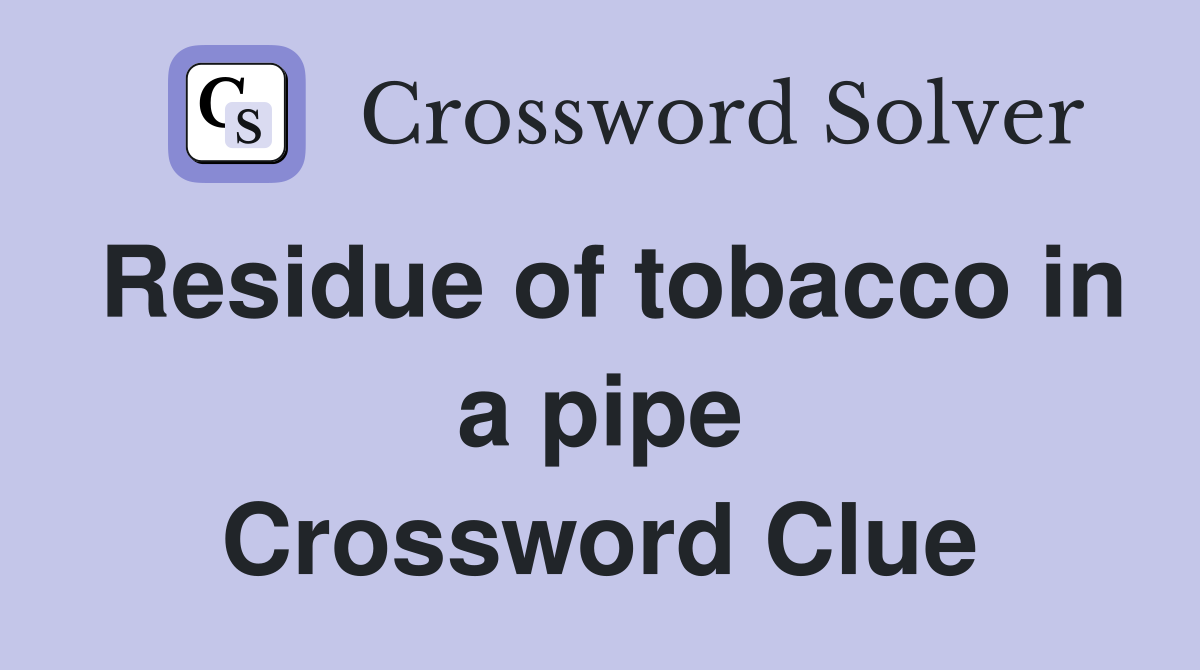 Residue of tobacco in a pipe Crossword Clue