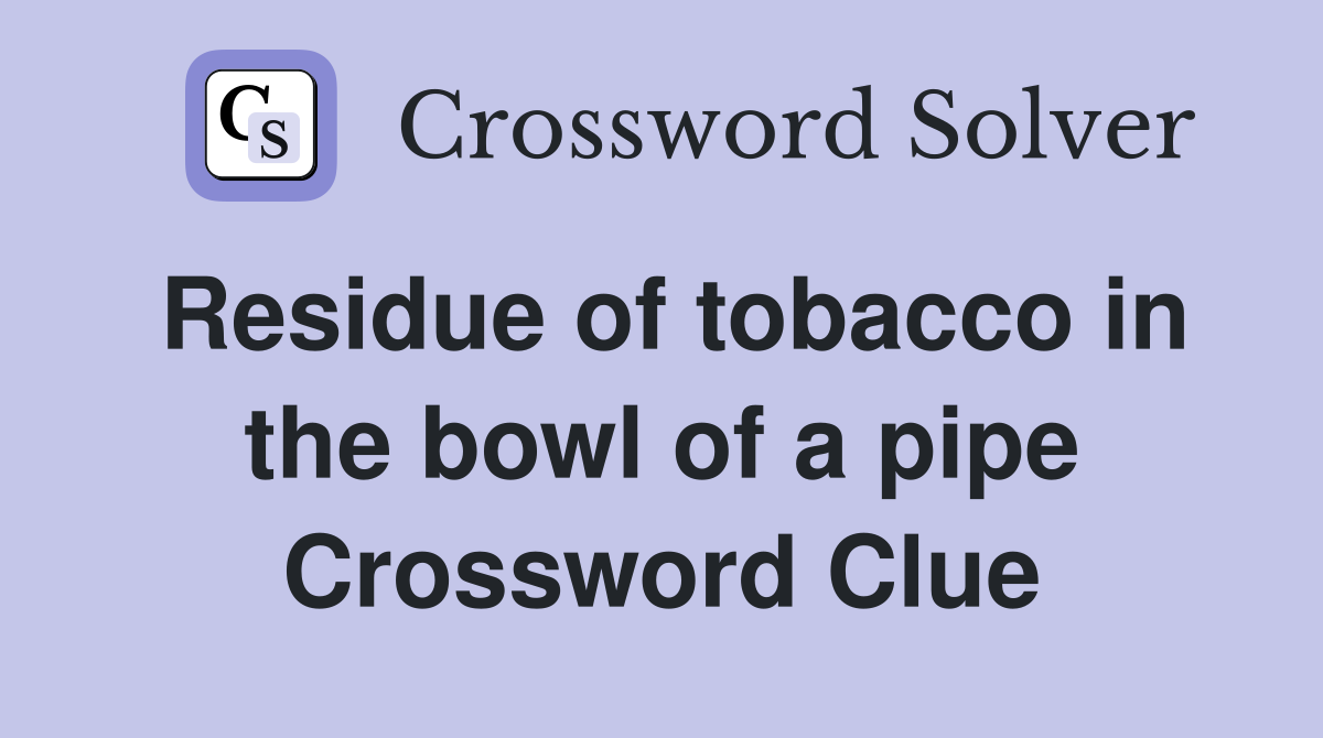 Residue of tobacco in the bowl of a pipe Crossword Clue