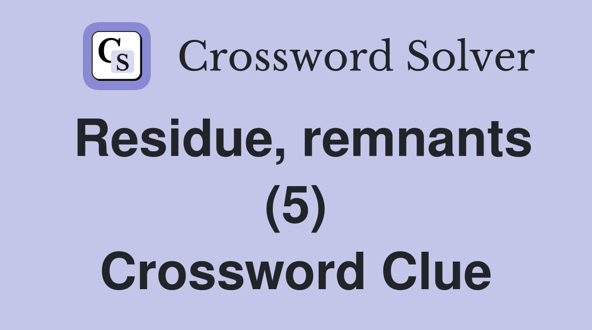 Residue, remnants (5) Crossword Clue