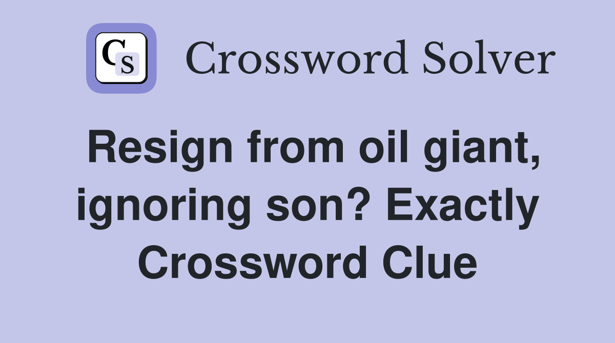 Resign from oil giant, ignoring son? Exactly Crossword Clue