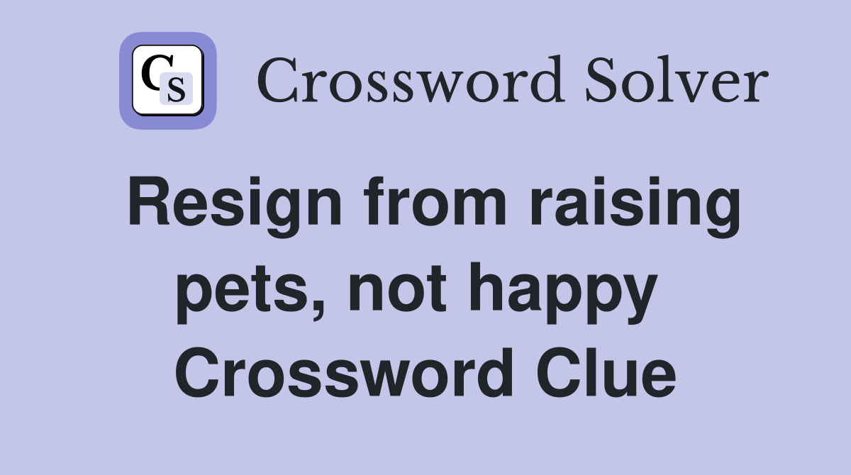 Resign from raising pets, not happy  Crossword Clue