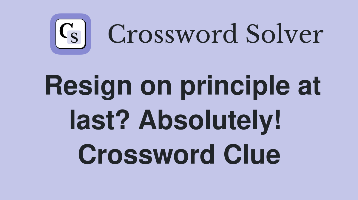 Resign on principle at last? Absolutely!  Crossword Clue