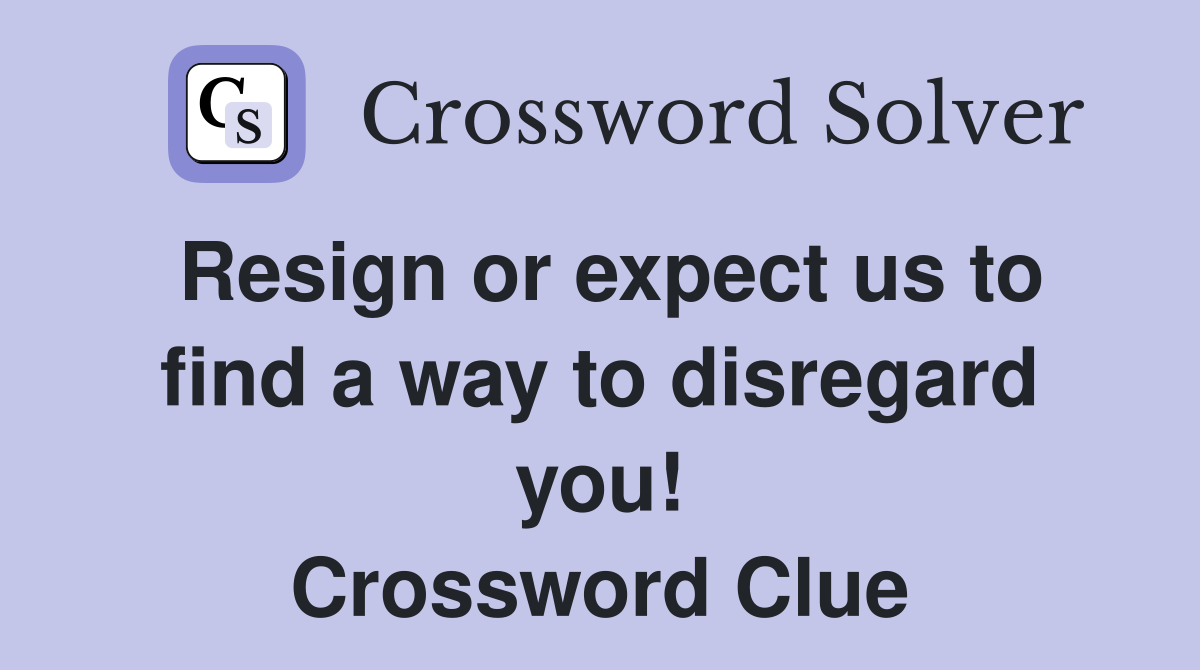 Resign or expect us to find a way to disregard you! Crossword Clue