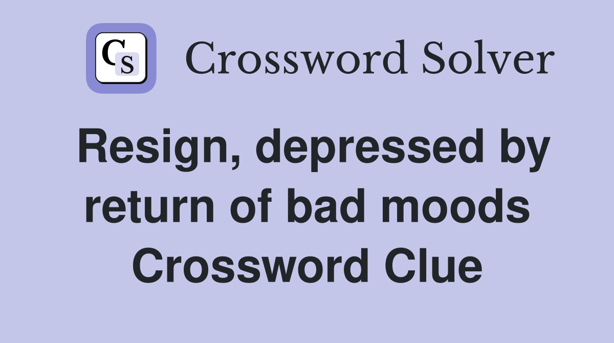 Resign, depressed by return of bad moods Crossword Clue