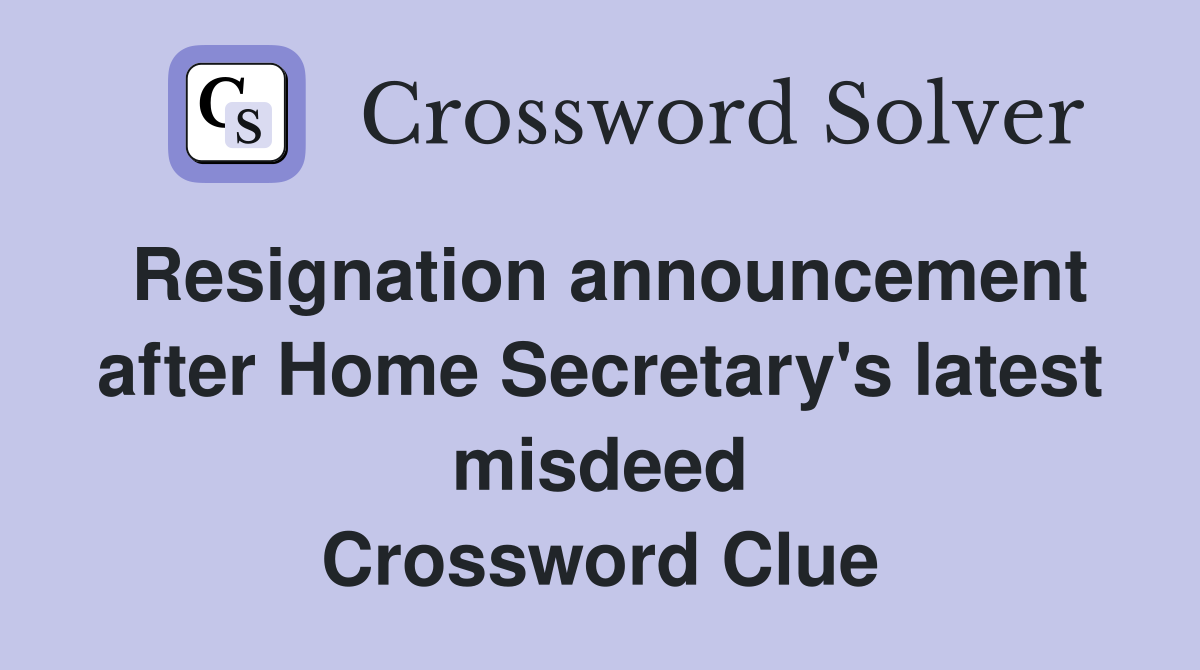 Resignation announcement after Home Secretary's latest misdeed Crossword Clue