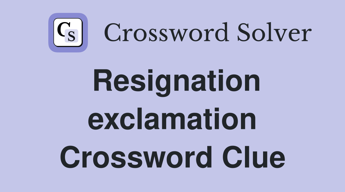 Resignation exclamation Crossword Clue