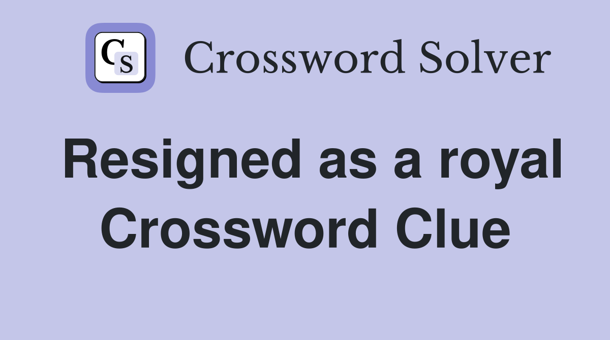 Resigned as a royal Crossword Clue