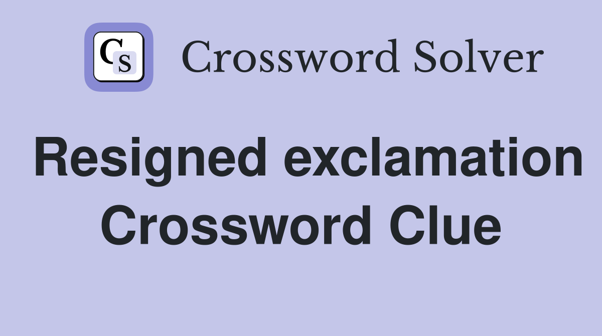 Resigned exclamation Crossword Clue
