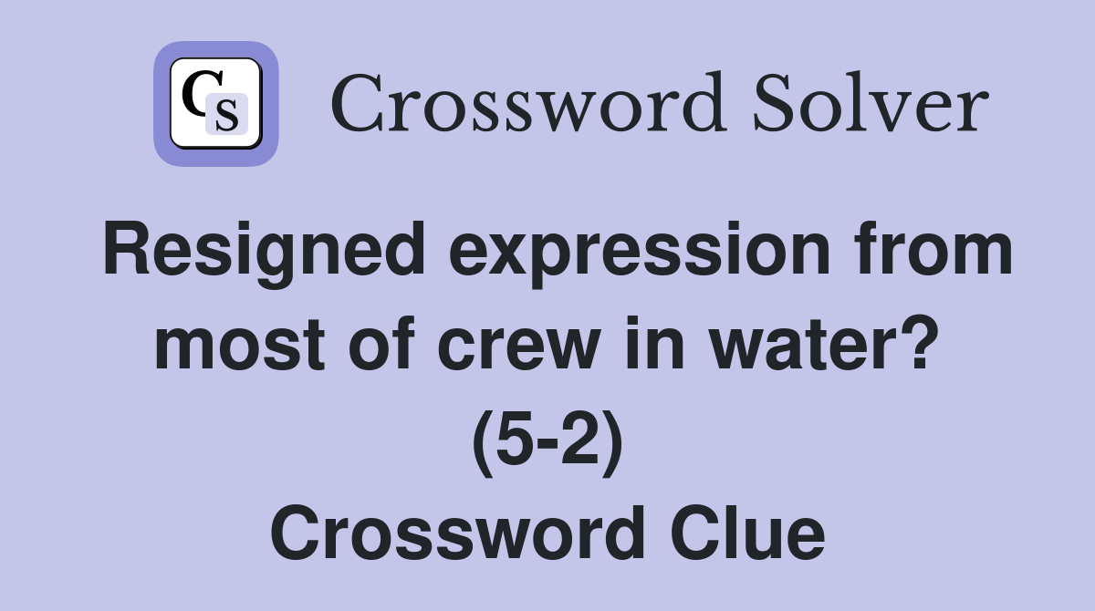 Resigned expression from most of crew in water? (5-2) Crossword Clue