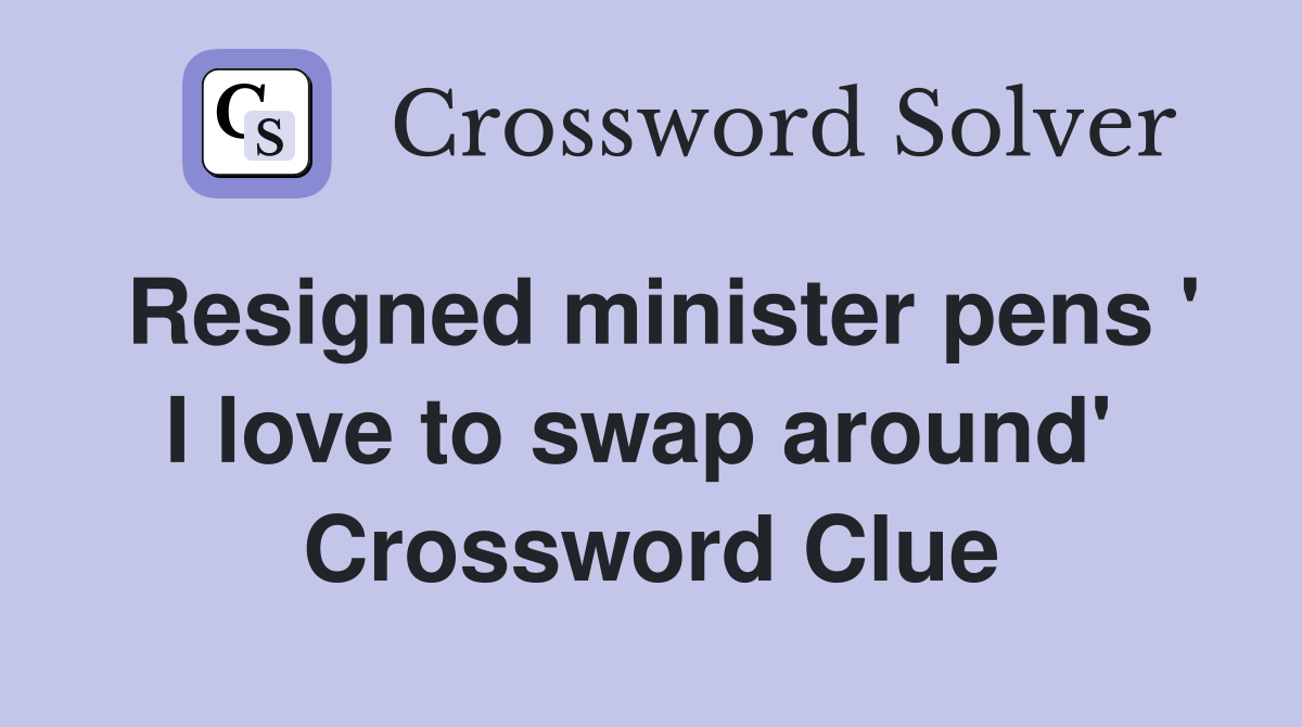 Resigned minister pens ' I love to swap around'  Crossword Clue