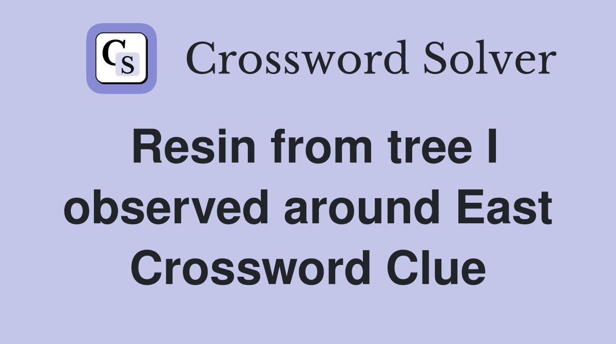 Resin from tree I observed around East Crossword Clue