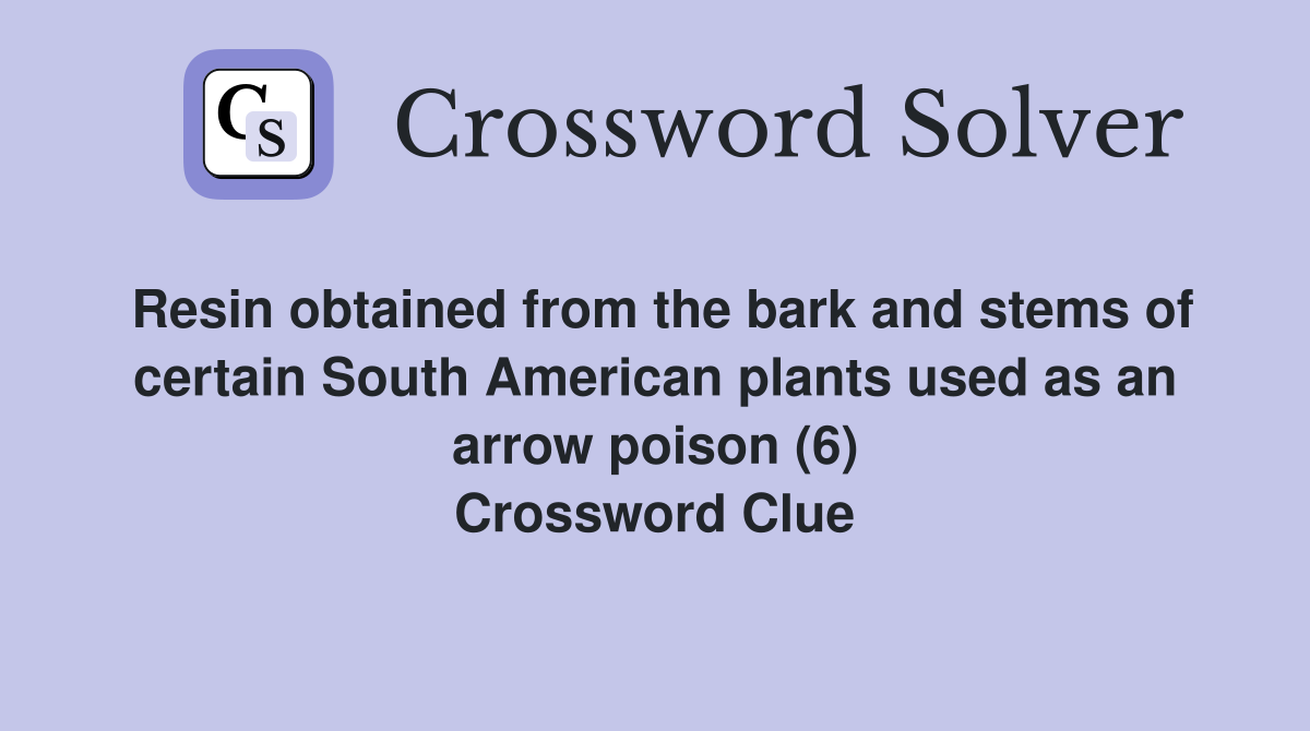 Resin obtained from the bark and stems of certain South American plants used as an arrow poison (6) Crossword Clue