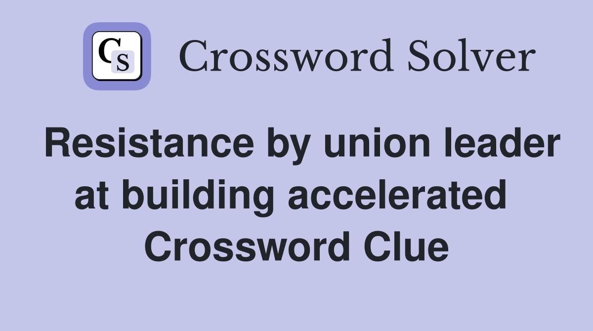 Resistance by union leader at building accelerated  Crossword Clue