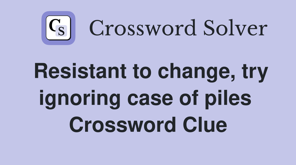 Resistant to change, try ignoring case of piles  Crossword Clue