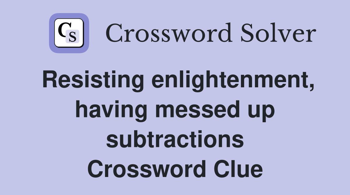 Resisting enlightenment, having messed up subtractions Crossword Clue
