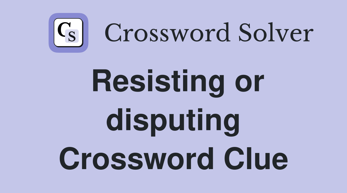 Resisting or disputing Crossword Clue