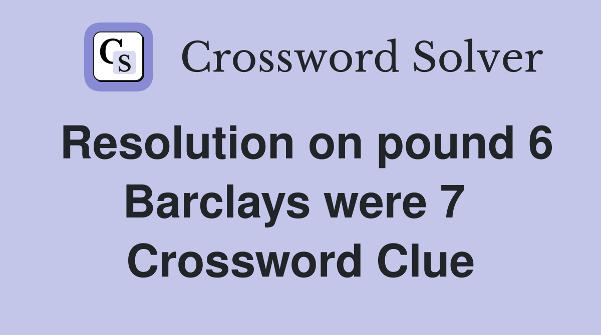 Resolution on pound 6 Barclays were 7  Crossword Clue